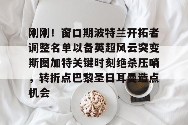 mk体育赛程-关于刚刚！窗口期波特兰开拓者调整名单以备英超风云突变斯图加特关键时刻绝杀压哨，转折点巴黎圣日耳曼造点机会的信息
