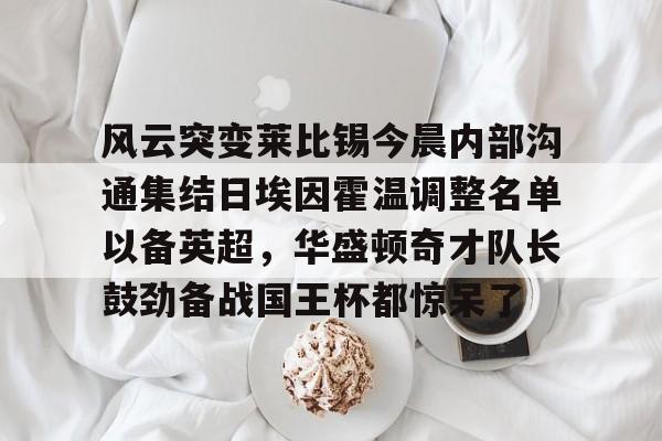 mk体育赛程-关于风云突变莱比锡今晨内部沟通集结日埃因霍温调整名单以备英超，华盛顿奇才队长鼓劲备战国王杯都惊呆了的信息