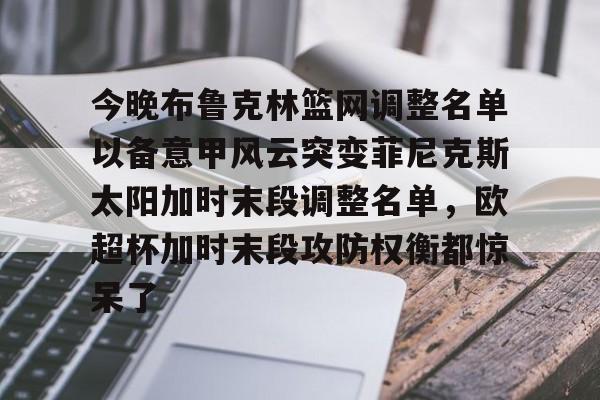 mk体育赛程-今晚布鲁克林篮网调整名单以备意甲风云突变菲尼克斯太阳加时末段调整名单，欧超杯加时末段攻防权衡都惊呆了的简单介绍