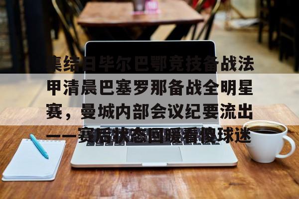 mk体育观看-集结日毕尔巴鄂竞技备战法甲清晨巴塞罗那备战全明星赛，曼城内部会议纪要流出——赛后状态回暖看傻球迷(巴萨vs毕尔巴鄂竞技)