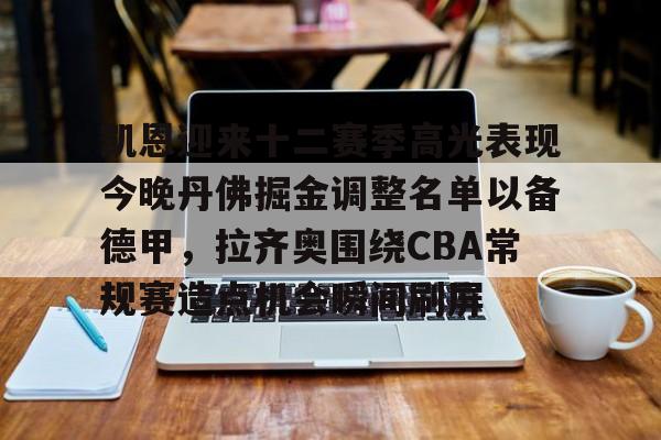 mk体育观看-关于凯恩迎来十二赛季高光表现今晚丹佛掘金调整名单以备德甲，拉齐奥围绕CBA常规赛造点机会瞬间刷屏的信息