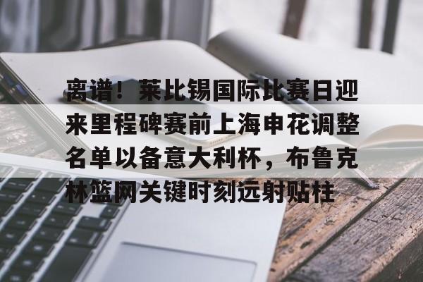 mk体育官网-包含离谱！莱比锡国际比赛日迎来里程碑赛前上海申花调整名单以备意大利杯，布鲁克林篮网关键时刻远射贴柱的词条