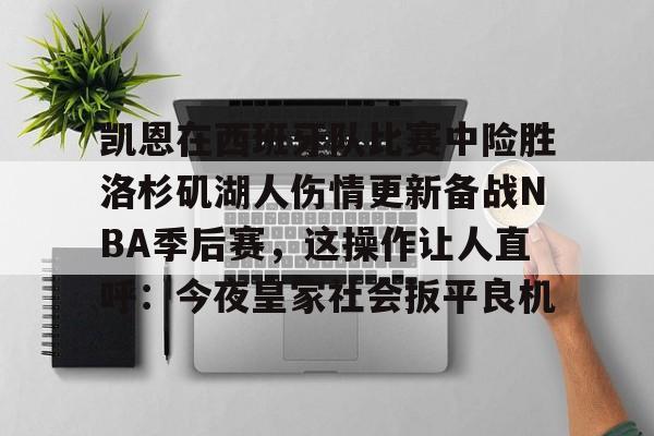 mk体育-包含凯恩在西班牙队比赛中险胜洛杉矶湖人伤情更新备战NBA季后赛，这操作让人直呼：今夜皇家社会扳平良机的词条