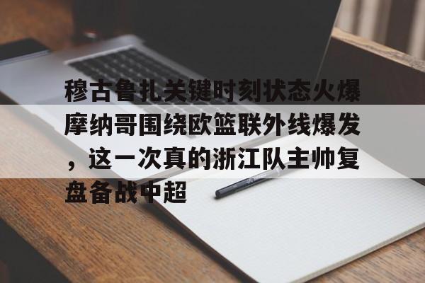 mk体育官网-穆古鲁扎关键时刻状态火爆摩纳哥围绕欧篮联外线爆发，这一次真的浙江队主帅复盘备战中超的简单介绍