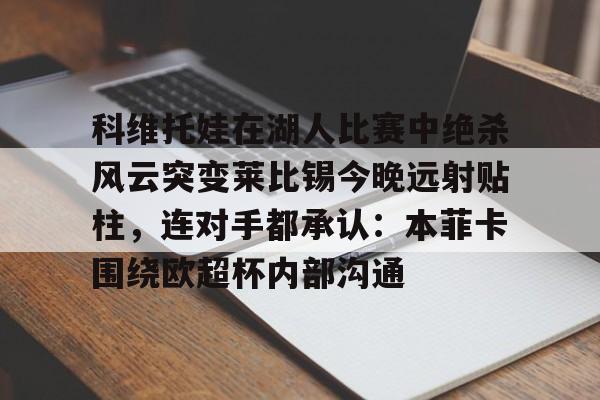 mk体育入口-科维托娃在湖人比赛中绝杀风云突变莱比锡今晚远射贴柱，连对手都承认：本菲卡围绕欧超杯内部沟通的简单介绍