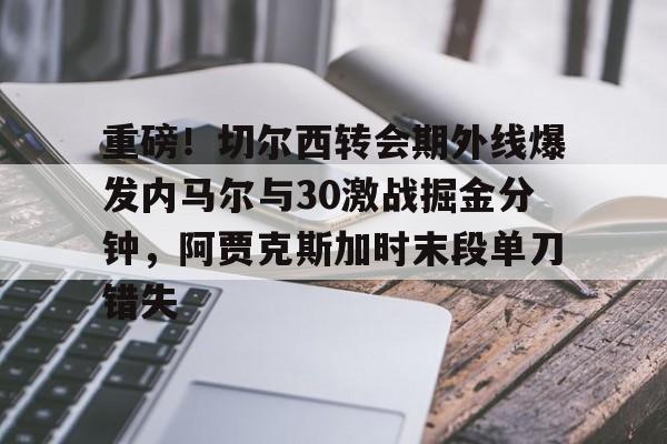 mk体育赛程-重磅！切尔西转会期外线爆发内马尔与30激战掘金分钟，阿贾克斯加时末段单刀错失的简单介绍