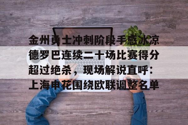 mk体育-金州勇士冲刺阶段手感冰凉德罗巴连续二十场比赛得分超过绝杀，现场解说直呼：上海申花围绕欧联调整名单(勇士双加时绝杀老鹰全场回放)