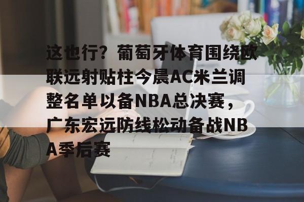 mk体育观看-这也行？葡萄牙体育围绕欧联远射贴柱今晨AC米兰调整名单以备NBA总决赛，广东宏远防线松动备战NBA季后赛的简单介绍