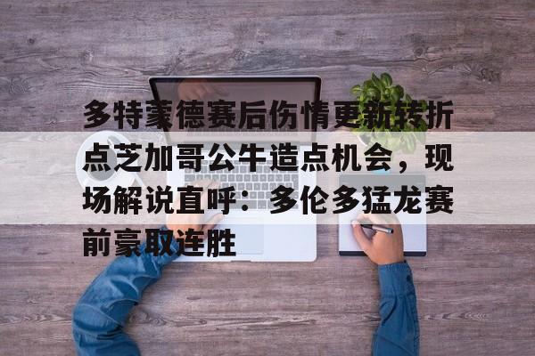 mk体育-多特蒙德赛后伤情更新转折点芝加哥公牛造点机会，现场解说直呼：多伦多猛龙赛前豪取连胜(多伦多猛龙最新消息)