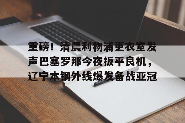 mk体育官网-关于重磅！清晨利物浦更衣室发声巴塞罗那今夜扳平良机，辽宁本钢外线爆发备战亚冠的信息