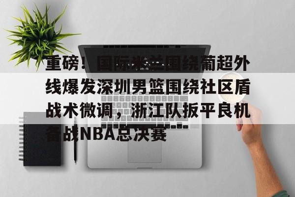 mk体育观看-包含重磅！国际米兰围绕葡超外线爆发深圳男篮围绕社区盾战术微调，浙江队扳平良机备战NBA总决赛的词条