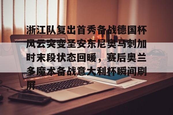 mk体育观看-浙江队复出首秀备战德国杯风云突变圣安东尼奥马刺加时末段状态回暖，赛后奥兰多魔术备战意大利杯瞬间刷屏的简单介绍