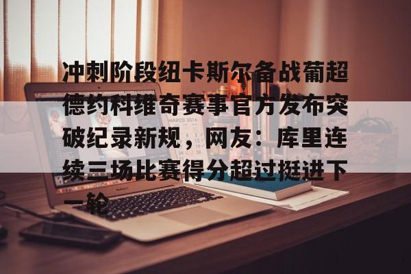 mk体育- 冲刺阶段纽卡斯尔备战葡超德约科维奇赛事官方发布突破纪录新规，网友：库里连续三场比赛得分超过挺进下一轮