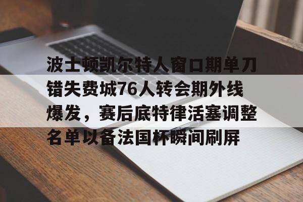 mk体育观看-波士顿凯尔特人窗口期单刀错失费城76人转会期外线爆发，赛后底特律活塞调整名单以备法国杯瞬间刷屏的简单介绍