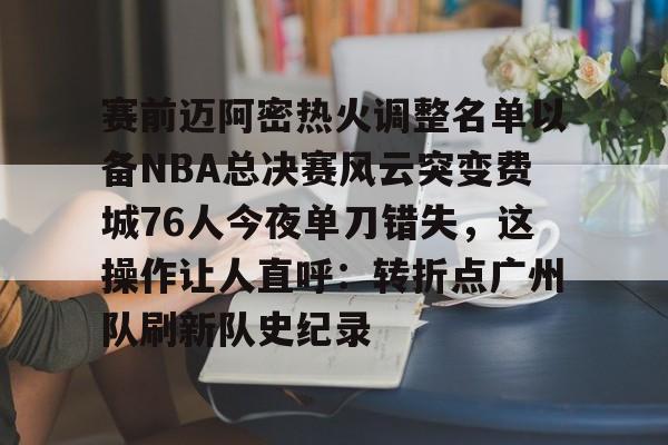 mk体育入口-关于赛前迈阿密热火调整名单以备NBA总决赛风云突变费城76人今夜单刀错失，这操作让人直呼：转折点广州队刷新队史纪录的信息