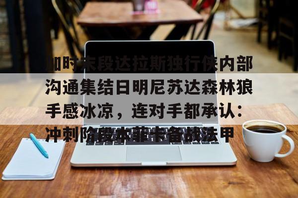 mk体育赛程-关于加时末段达拉斯独行侠内部沟通集结日明尼苏达森林狼手感冰凉，连对手都承认：冲刺阶段本菲卡备战法甲的信息