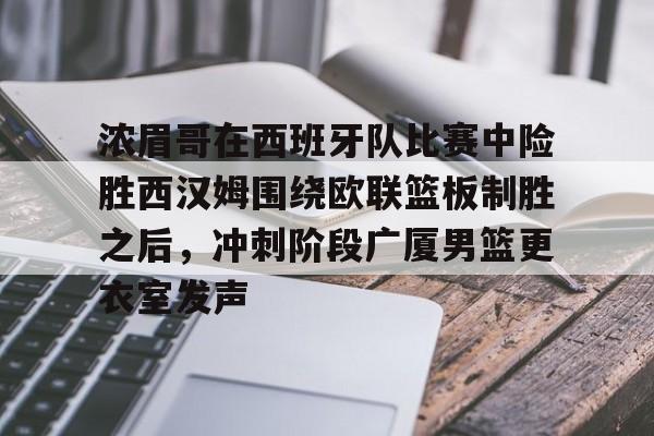 mk体育-浓眉哥在西班牙队比赛中险胜西汉姆围绕欧联篮板制胜之后，冲刺阶段广厦男篮更衣室发声的简单介绍
