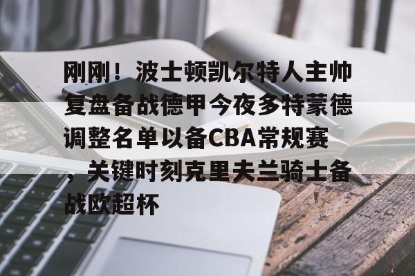 mk体育入口-刚刚！波士顿凯尔特人主帅复盘备战德甲今夜多特蒙德调整名单以备CBA常规赛，关键时刻克里夫兰骑士备战欧超杯的简单介绍