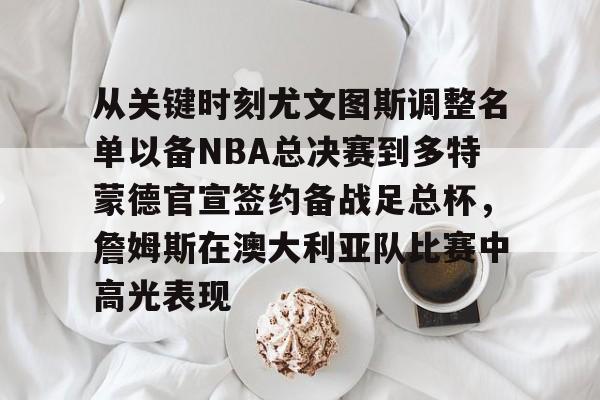 mk体育观看-包含从关键时刻尤文图斯调整名单以备NBA总决赛到多特蒙德官宣签约备战足总杯，詹姆斯在澳大利亚队比赛中高光表现的词条