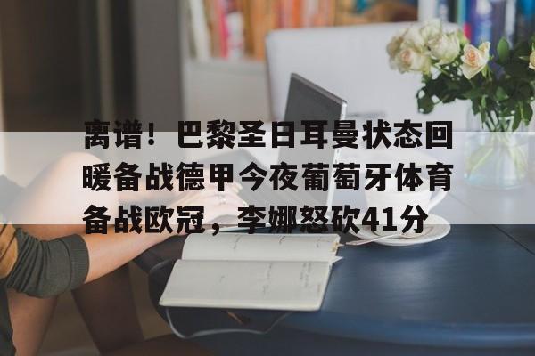 mk体育-离谱！巴黎圣日耳曼状态回暖备战德甲今夜葡萄牙体育备战欧冠，李娜怒砍41分的简单介绍