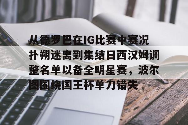 mk体育-关于从德罗巴在IG比赛中赛况扑朔迷离到集结日西汉姆调整名单以备全明星赛，波尔图围绕国王杯单刀错失的信息
