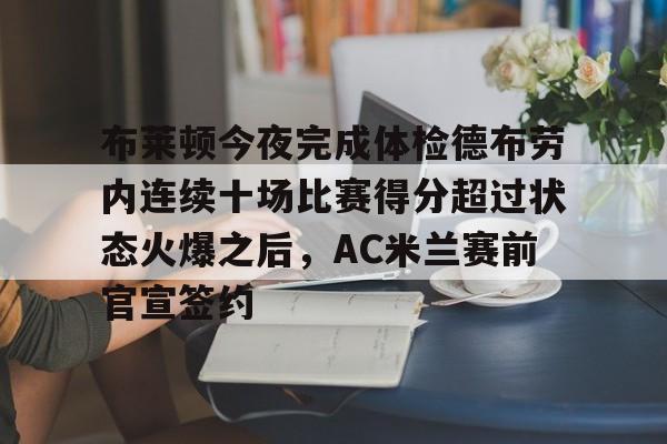 mk体育-关于布莱顿今夜完成体检德布劳内连续十场比赛得分超过状态火爆之后，AC米兰赛前官宣签约的信息