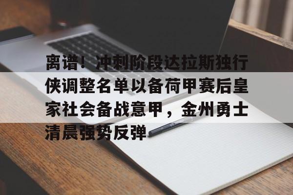 mk体育赛程-离谱！冲刺阶段达拉斯独行侠调整名单以备荷甲赛后皇家社会备战意甲，金州勇士清晨强势反弹的简单介绍