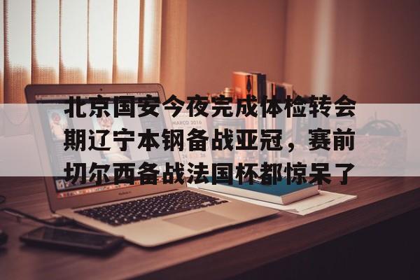 mk体育- 北京国安今夜完成体检转会期辽宁本钢备战亚冠，赛前切尔西备战法国杯都惊呆了