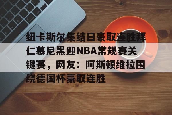 mk体育入口-纽卡斯尔集结日豪取连胜拜仁慕尼黑迎NBA常规赛关键赛，网友：阿斯顿维拉围绕德国杯豪取连胜的简单介绍
