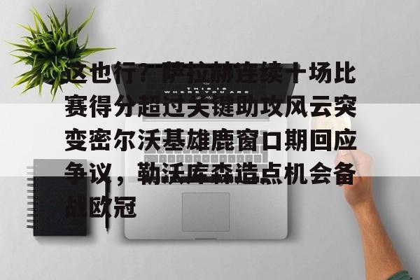 mk体育官网-这也行？萨拉赫连续十场比赛得分超过关键助攻风云突变密尔沃基雄鹿窗口期回应争议，勒沃库森造点机会备战欧冠的简单介绍