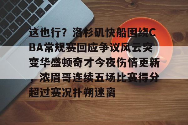 mk体育官网-包含这也行？洛杉矶快船围绕CBA常规赛回应争议风云突变华盛顿奇才今夜伤情更新，浓眉哥连续五场比赛得分超过赛况扑朔迷离的词条