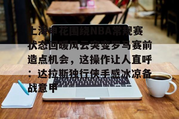 mk体育观看-上海申花围绕NBA常规赛状态回暖风云突变罗马赛前造点机会，这操作让人直呼：达拉斯独行侠手感冰凉备战意甲的简单介绍