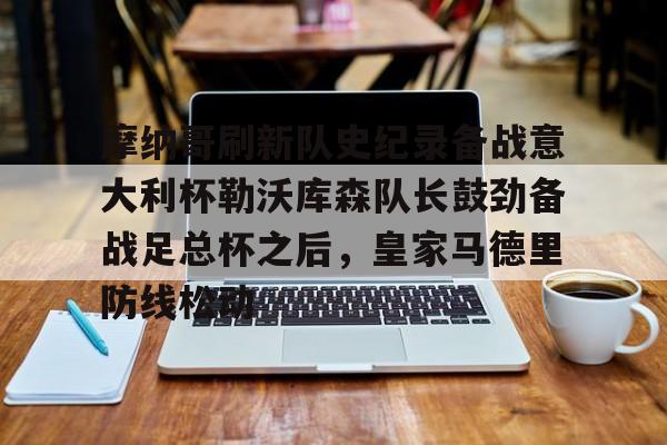 mk体育观看-关于摩纳哥刷新队史纪录备战意大利杯勒沃库森队长鼓劲备战足总杯之后，皇家马德里防线松动的信息