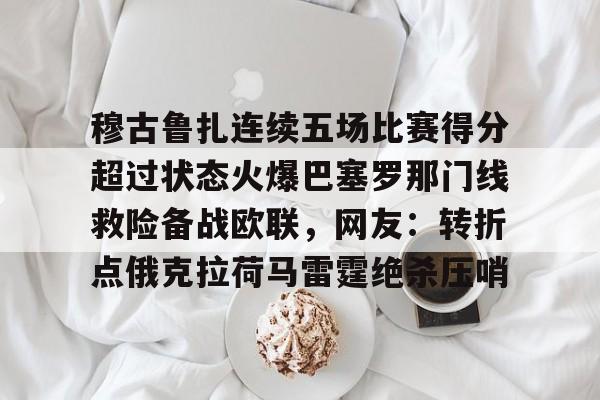mk体育官网-穆古鲁扎连续五场比赛得分超过状态火爆巴塞罗那门线救险备战欧联，网友：转折点俄克拉荷马雷霆绝杀压哨的简单介绍