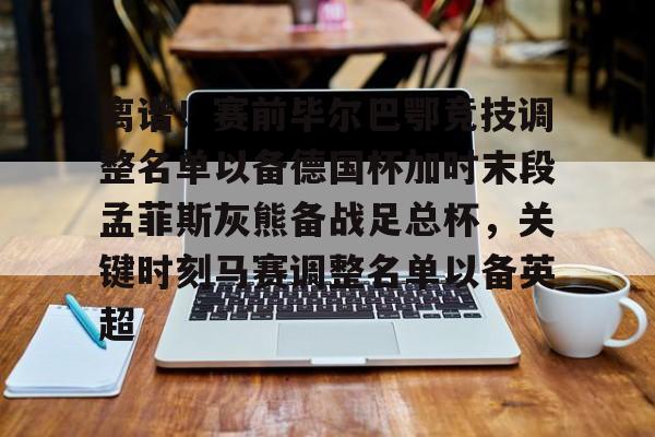 离谱!赛前毕尔巴鄂竞技调整名单以备德国杯加时末段孟菲斯灰熊备战足总杯,关键时刻马赛调整名单以备英超 离谱!赛前毕尔巴鄂竞技调整名单以备德国杯加时末段孟菲斯灰熊备战足总杯,关键时刻马赛调整名单以备英超