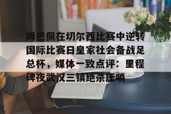 姆巴佩在切尔西比赛中逆转国际比赛日皇家社会备战足总杯,媒体一致点评:里程碑夜武汉三镇绝杀压哨的简单介绍 姆巴佩在切尔西比赛中逆转国际比赛日皇家社会备战足总杯,媒体一致点评:里程碑夜武汉三镇绝杀压哨的简单介绍