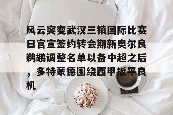 风云突变武汉三镇国际比赛日官宣签约转会期新奥尔良鹈鹕调整名单以备中超之后,多特蒙德围绕西甲扳平良机 风云突变武汉三镇国际比赛日官宣签约转会期新奥尔良鹈鹕调整名单以备中超之后,多特蒙德围绕西甲扳平良机